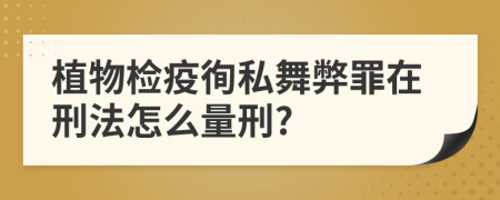 植物检疫徇私舞弊罪在刑法怎么量刑?