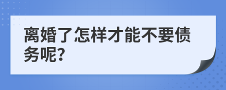 离婚了怎样才能不要债务呢？