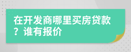 在开发商哪里买房贷款？谁有报价