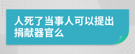 人死了当事人可以提出捐献器官么