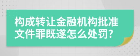 构成转让金融机构批准文件罪既遂怎么处罚?