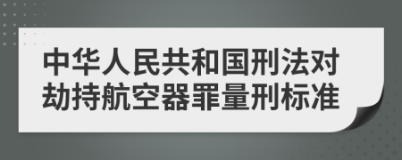 中华人民共和国刑法对劫持航空器罪量刑标准