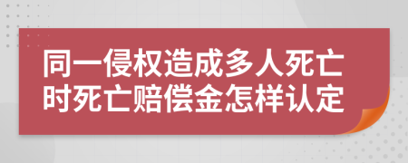 同一侵权造成多人死亡时死亡赔偿金怎样认定