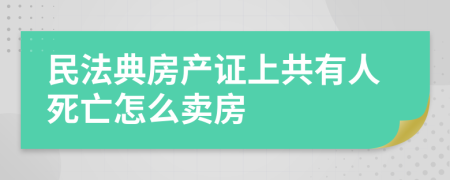 民法典房产证上共有人死亡怎么卖房