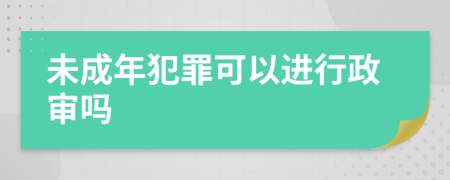 未成年犯罪可以进行政审吗