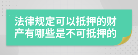 法律规定可以抵押的财产有哪些是不可抵押的