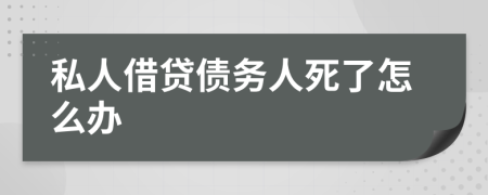 私人借贷债务人死了怎么办