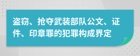 盗窃、抢夺武装部队公文、证件、印章罪的犯罪构成界定