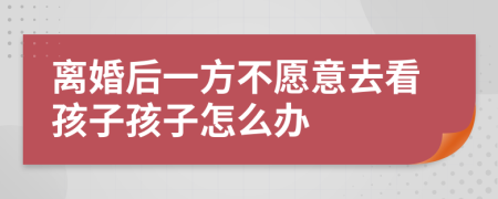 离婚后一方不愿意去看孩子孩子怎么办