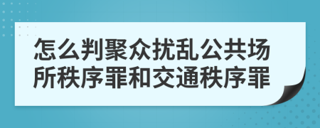 怎么判聚众扰乱公共场所秩序罪和交通秩序罪