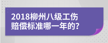 2018柳州八级工伤赔偿标准哪一年的？