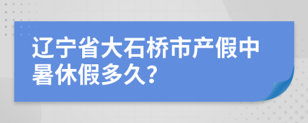 辽宁省大石桥市产假中暑休假多久？