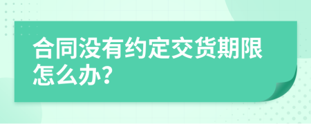 合同没有约定交货期限怎么办？