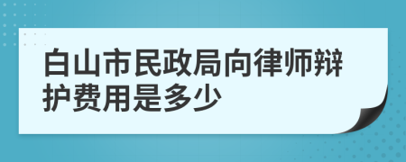 白山市民政局向律师辩护费用是多少