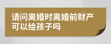 请问离婚时离婚前财产可以给孩子吗