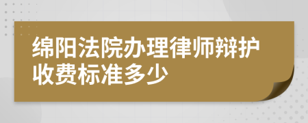 绵阳法院办理律师辩护收费标准多少