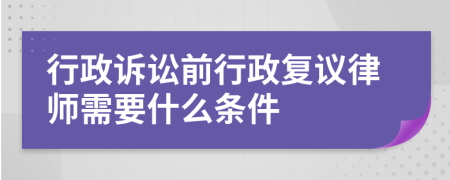 行政诉讼前行政复议律师需要什么条件