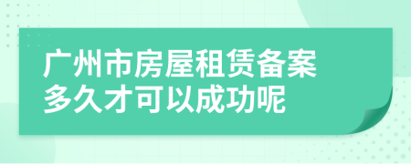 广州市房屋租赁备案 多久才可以成功呢