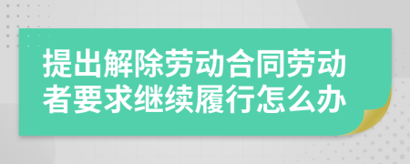 提出解除劳动合同劳动者要求继续履行怎么办