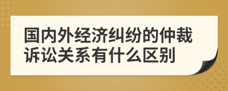 国内外经济纠纷的仲裁诉讼关系有什么区别