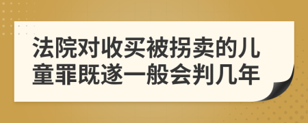 法院对收买被拐卖的儿童罪既遂一般会判几年