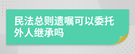 民法总则遗嘱可以委托外人继承吗