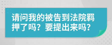 请问我的被告到法院羁押了吗？要提出来吗？