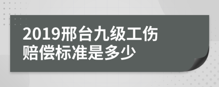 2019邢台九级工伤赔偿标准是多少