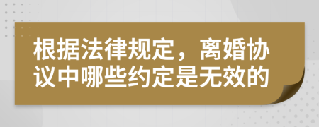 根据法律规定，离婚协议中哪些约定是无效的