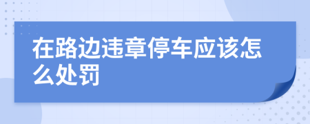 在路边违章停车应该怎么处罚