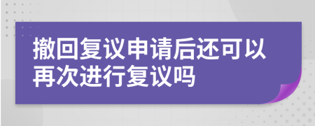 撤回复议申请后还可以再次进行复议吗