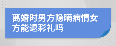 离婚时男方隐瞒病情女方能退彩礼吗