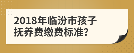 2018年临汾市孩子抚养费缴费标准？