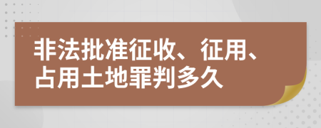 非法批准征收、征用、占用土地罪判多久