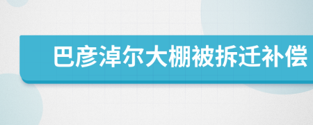 巴彦淖尔大棚被拆迁补偿