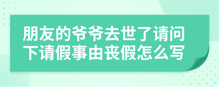 朋友的爷爷去世了请问下请假事由丧假怎么写