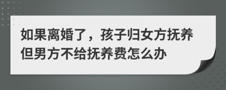 如果离婚了，孩子归女方抚养但男方不给抚养费怎么办