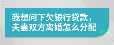 我想问下欠银行贷款，夫妻双方离婚怎么分配