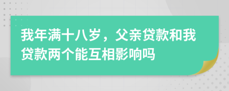 我年满十八岁，父亲贷款和我贷款两个能互相影响吗