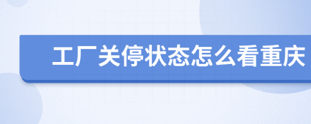 工厂关停状态怎么看重庆