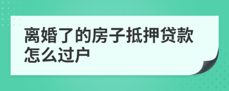离婚了的房子抵押贷款怎么过户