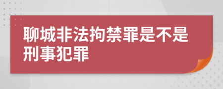 聊城非法拘禁罪是不是刑事犯罪