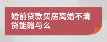 婚前贷款买房离婚不清贷能赠与么