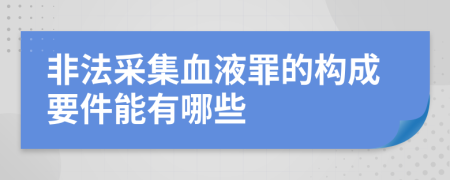 非法采集血液罪的构成要件能有哪些