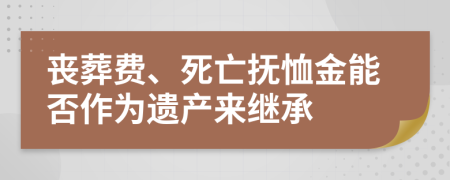 丧葬费、死亡抚恤金能否作为遗产来继承