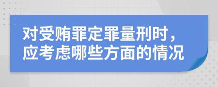 对受贿罪定罪量刑时，应考虑哪些方面的情况