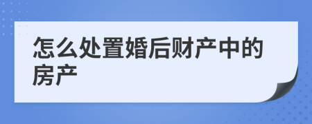 怎么处置婚后财产中的房产