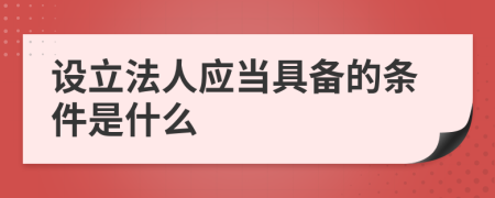 设立法人应当具备的条件是什么