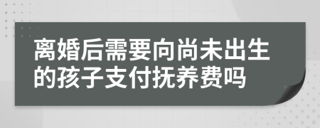 离婚后需要向尚未出生的孩子支付抚养费吗