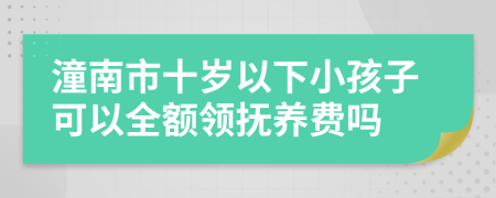 潼南市十岁以下小孩子可以全额领抚养费吗